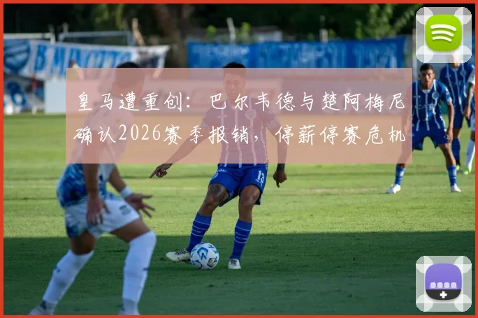 皇马遭重创：巴尔韦德与楚阿梅尼确认2026赛季报销，停薪停赛危机如何化解？