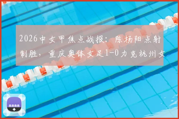 2026中女甲焦点战报：陈杨阳点射制胜，重庆奥体女足1-0力克杭州女足B队，积分形势新解读