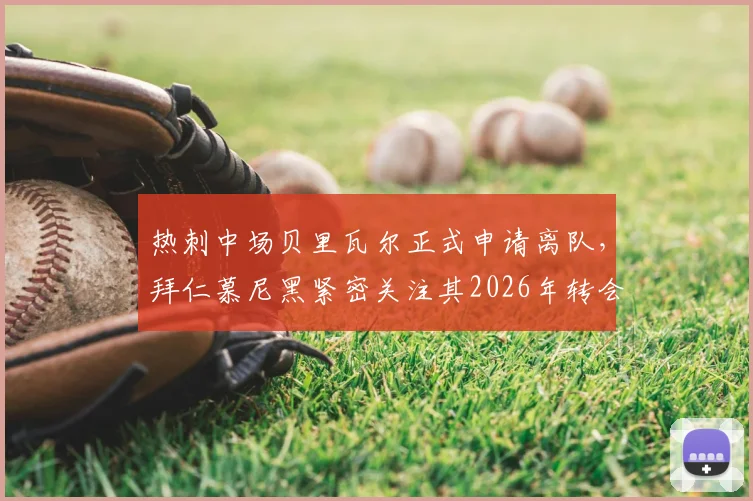 热刺中场贝里瓦尔正式申请离队，拜仁慕尼黑紧密关注其2026年转会动向与签约可能