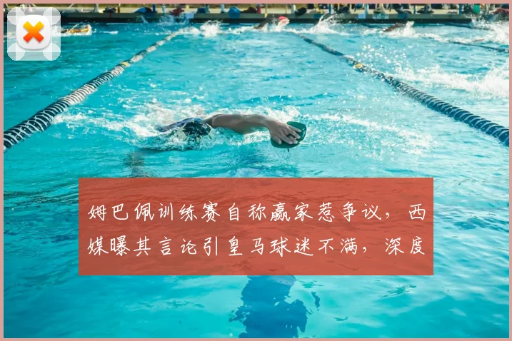 姆巴佩训练赛自称赢家惹争议，西媒曝其言论引皇马球迷不满，深度剖析更衣室关系