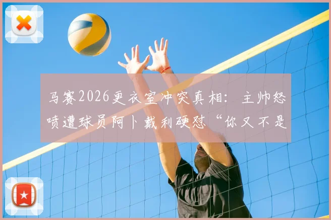 马赛2026更衣室冲突真相：主帅怒喷遭球员阿卜戴利硬怼“你又不是我爹”，球队内部矛盾全解析