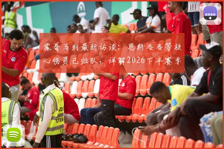 蒙哥马利最新访谈：恩科洛洛等核心伤员已归队，详解2026下半赛季提升球队掌控力关键点