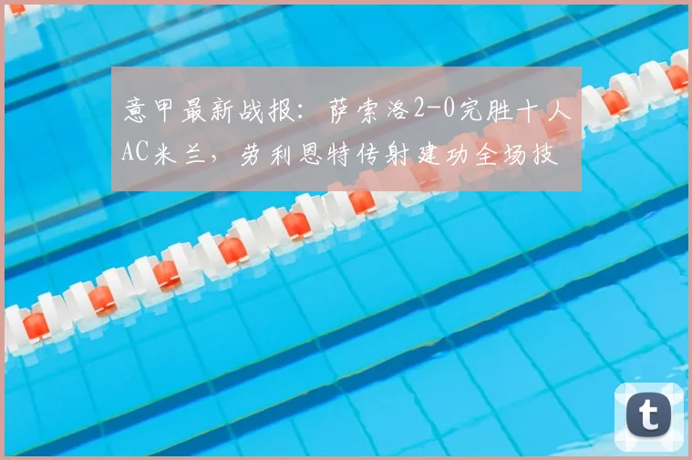 意甲最新战报：萨索洛2-0完胜十人AC米兰，劳利恩特传射建功全场技术统计与录像回放