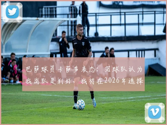 巴萨球员卡萨多表态：若球队认为我离队是利好，我将在2026年选择离开，职业生涯规划引关注