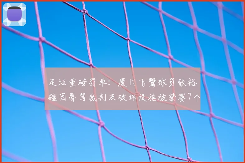 足坛重磅罚单:厦门飞鹭球员张裕碹因辱骂裁判及破坏设施被禁赛7个月