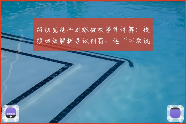 绍切克绝平进球被吹事件详解：视频回放解析争议判罚，他“不敢说”的心里话引发热议