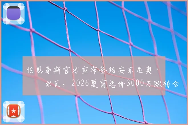伯恩茅斯官方宣布签约安东尼奥·席尔瓦，2026夏窗总价3000万欧转会详情与球员分析