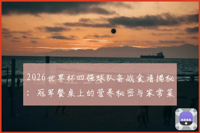 2026世界杯四强球队备战食谱揭秘:冠军餐桌上的营养秘密与家常菜