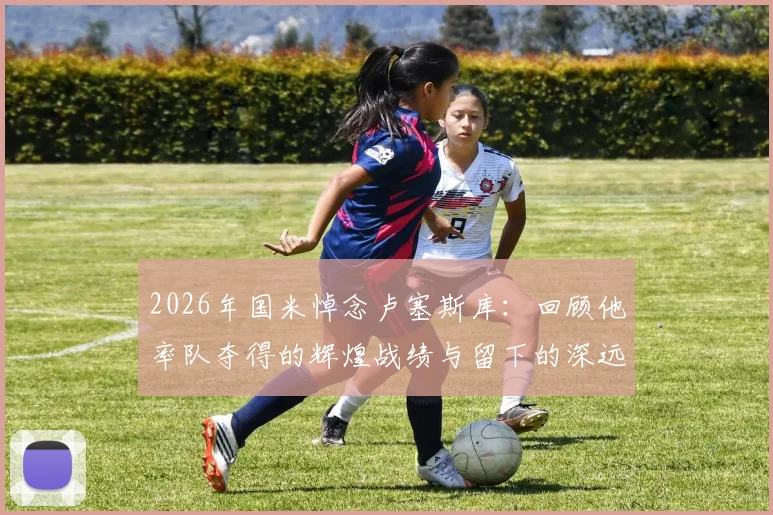 2026年国米悼念卢塞斯库:回顾他率队夺得的辉煌战绩与留下的深远战术遗产