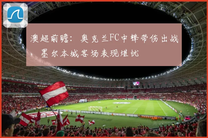 澳超前瞻:奥克兰FC中锋带伤出战,墨尔本城客场表现堪忧