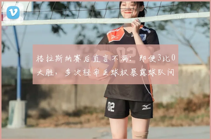 格拉斯纳赛后直言不满：即便3比0大胜，多次轻率丢球权暴露球队问题，详解战术纪律重要性