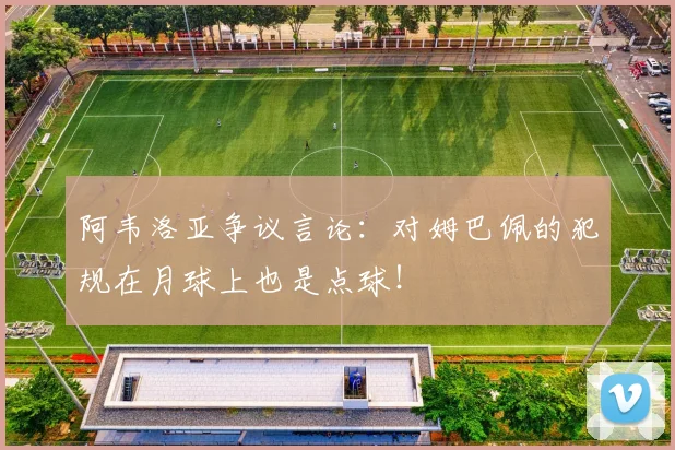 阿韦洛亚争议言论:对姆巴佩的犯规在月球上也是点球!