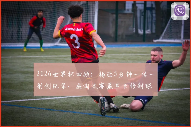 2026世界杯回顾：梅西5分钟一传一射创纪录，成淘汰赛最年长传射球员详情解析