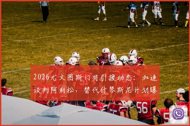 2026尤文图斯门将引援动态:加速谈判阿利松,替代什琴斯尼计划曝光,转会费与进展深度分析