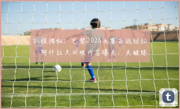 队报揭秘：巴黎2026决赛备战轻松，阿什拉夫训练内容曝光，关键球员状态引关注