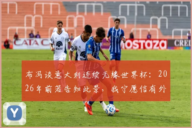 布冯谈意大利连续无缘世界杯：2026年前若告知此景，我宁愿信有外星人，回顾传奇门将的痛心感慨