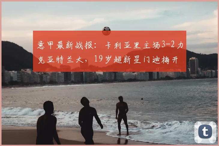 意甲最新战报：卡利亚里主场3-2力克亚特兰大，19岁超新星门迪梅开二度主导逆转好戏