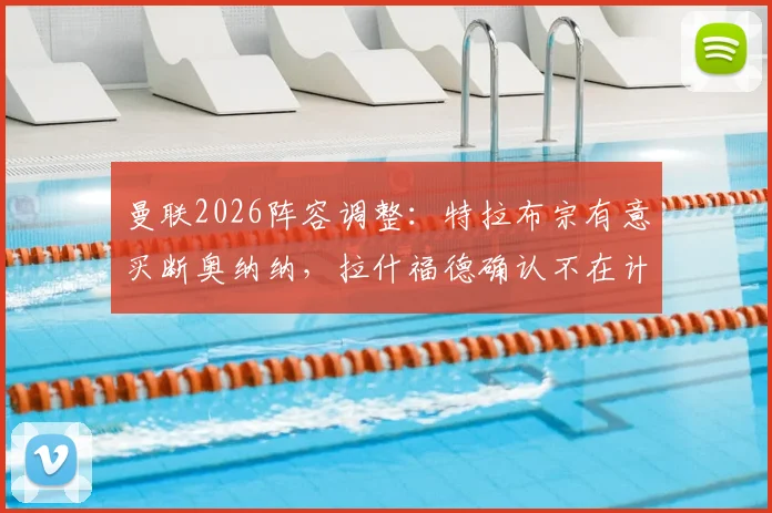 曼联2026阵容调整：特拉布宗有意买断奥纳纳，拉什福德确认不在计划内