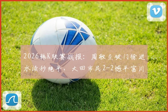 2026韩K联赛战报:周敏圭破门徐进水读秒绝平,大田市民2-2憾平富川FC,附最新积分榜解析