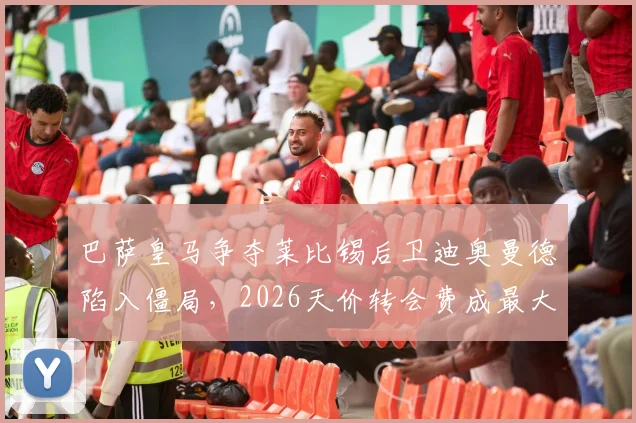 巴萨皇马争夺莱比锡后卫迪奥曼德陷入僵局，2026天价转会费成最大障碍，深度分析球员实力与转会前景