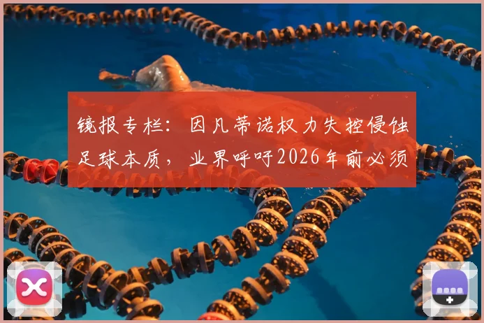 镜报专栏:因凡蒂诺权力失控侵蚀足球本质,业界呼吁2026年前必须制止其危险改革