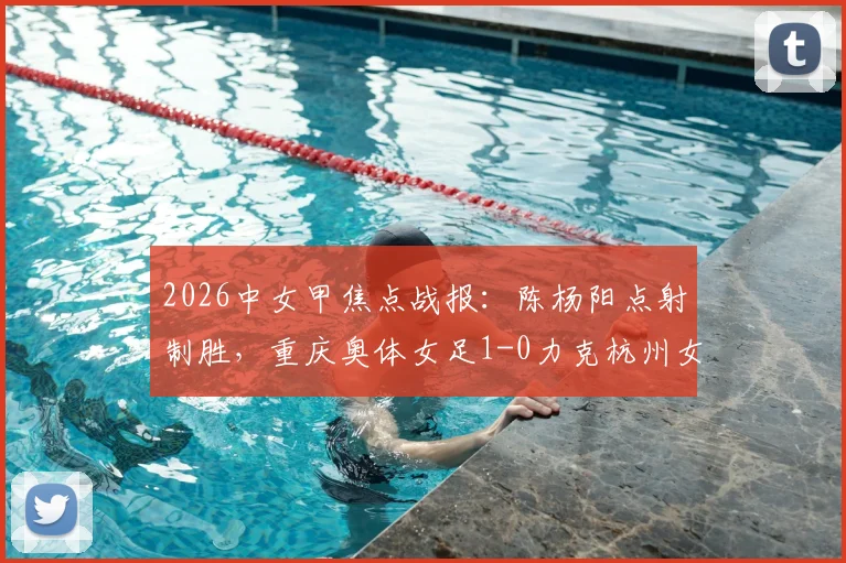 2026中女甲焦点战报：陈杨阳点射制胜，重庆奥体女足1-0力克杭州女足B队，积分形势新解读