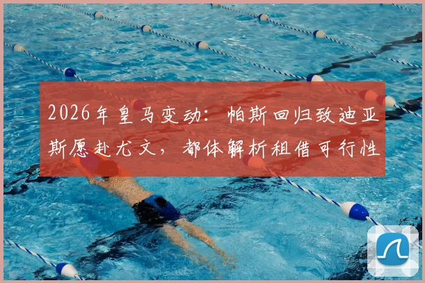 2026年皇马变动：帕斯回归致迪亚斯愿赴尤文，都体解析租借可行性与球员意图