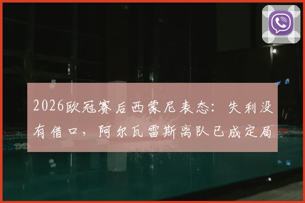 2026欧冠赛后西蒙尼表态：失利没有借口，阿尔瓦雷斯离队已成定局？马竞主帅专访实录