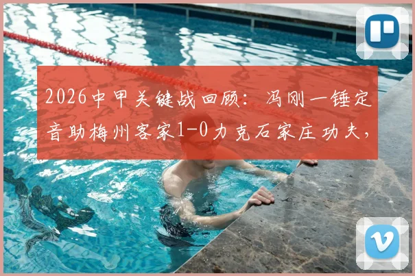 2026中甲关键战回顾:冯刚一锤定音助梅州客家1-0力克石家庄功夫,附全场分析及积分影响解读