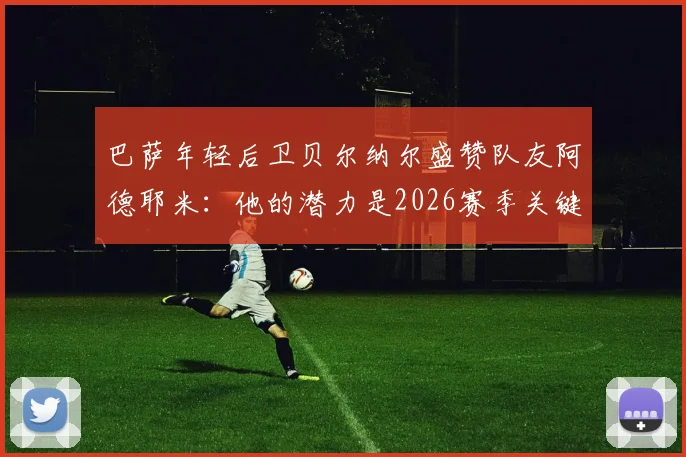 巴萨年轻后卫贝尔纳尔盛赞队友阿德耶米：他的潜力是2026赛季关键，我渴望在诺坎普扎根