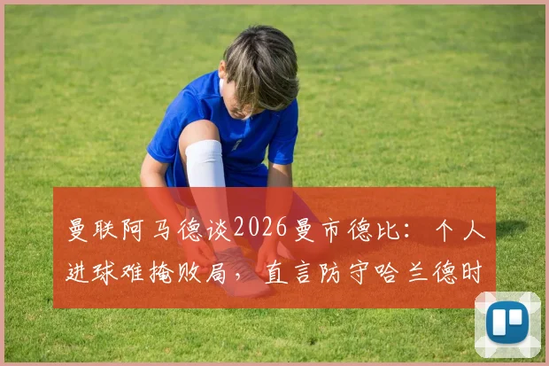 曼联阿马德谈2026曼市德比:个人进球难掩败局,直言防守哈兰德时给了太多空间