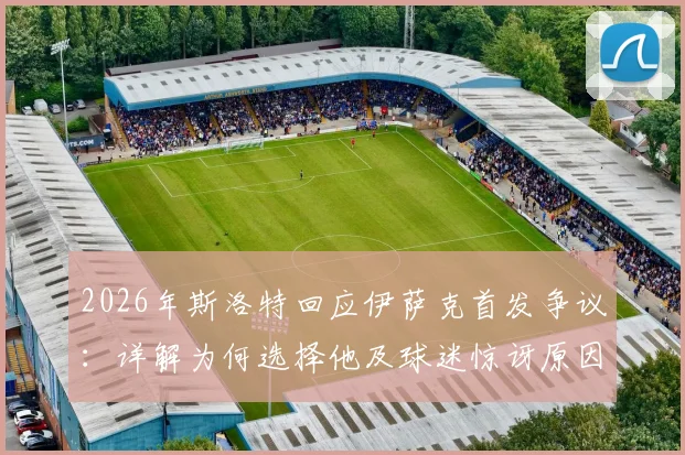 2026年斯洛特回应伊萨克首发争议：详解为何选择他及球迷惊讶原因，首发阵容合理性分析