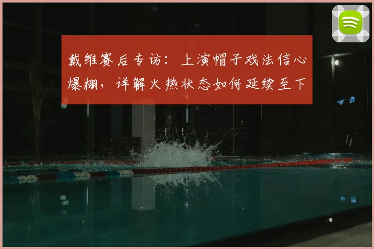 戴维赛后专访:上演帽子戏法信心爆棚,详解火热状态如何延续至下轮关键战