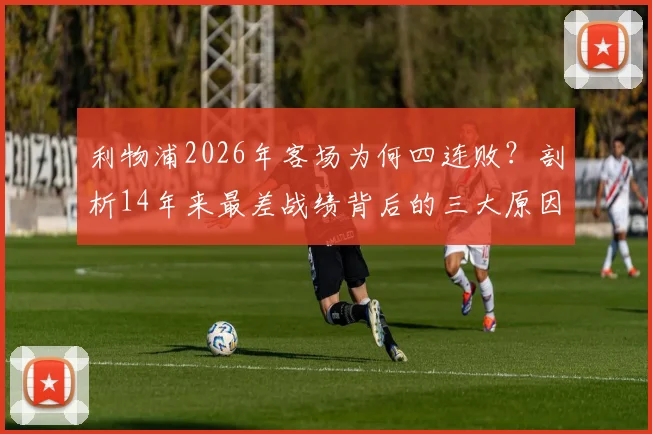 利物浦2026年客场为何四连败？剖析14年来最差战绩背后的三大原因，克洛普该如何破局？