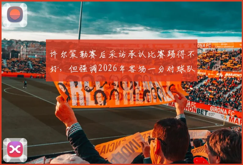 许尔策勒赛后采访承认比赛踢得不好,但强调2026年客场一分对球队意义重大