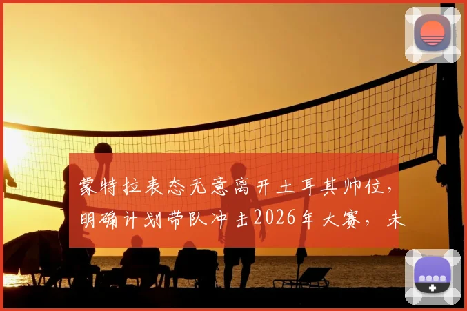 蒙特拉表态无意离开土耳其帅位,明确计划带队冲击2026年大赛,未来动向引关注