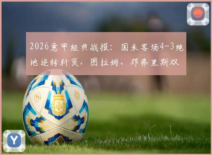 2026意甲经典战报：国米客场4-3绝地逆转科莫，图拉姆、邓弗里斯双双梅开二度，附全场录像回顾