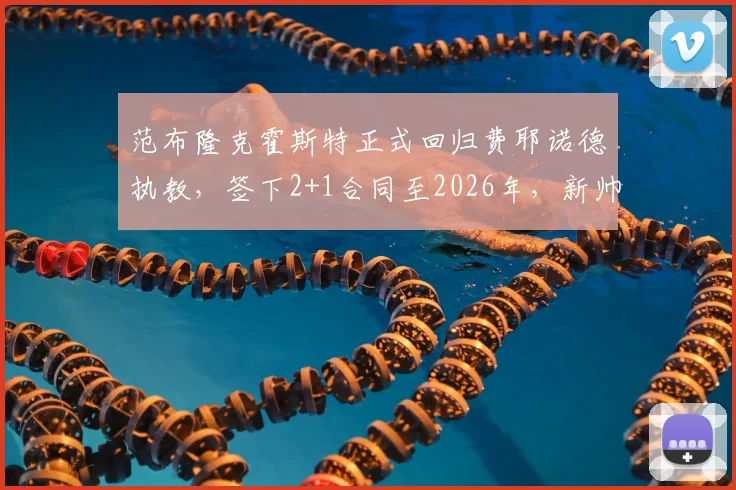 范布隆克霍斯特正式回归费耶诺德执教,签下2+1合同至2026年,新帅上任目标与前景解读