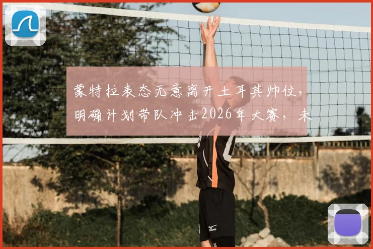 蒙特拉表态无意离开土耳其帅位，明确计划带队冲击2026年大赛，未来动向引关注