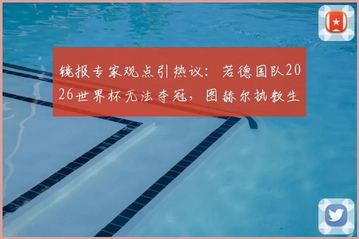 镜报专家观点引热议:若德国队2026世界杯无法夺冠,图赫尔执教生涯算失败吗?深度剖析其压力与前景